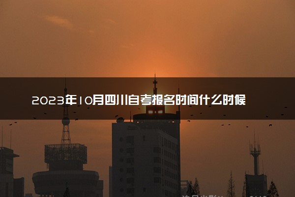 2023年10月四川自考报名时间什么时候 几号截止