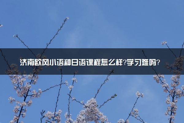 济南欧风小语种日语课程怎么样？学习难吗？