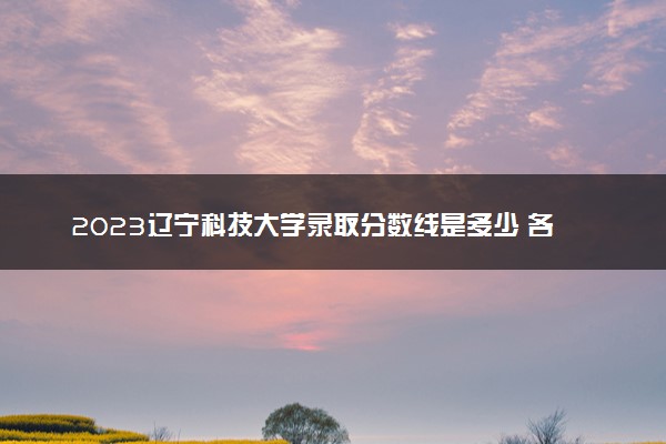 2023辽宁科技大学录取分数线是多少 各省历年最低分数线