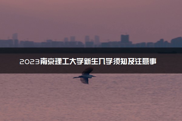 2023南京理工大学新生入学须知及注意事项 迎新网入口