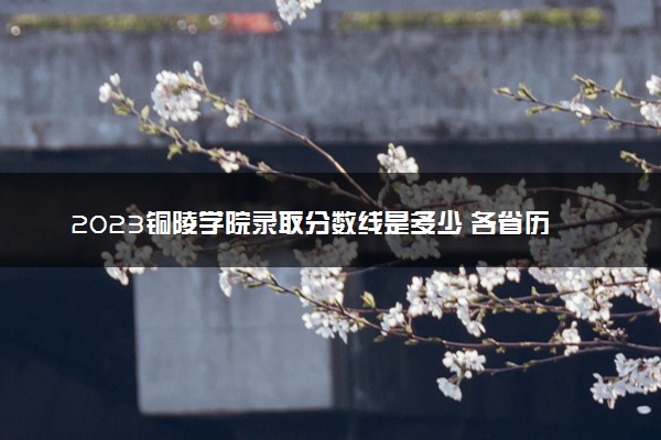 2023铜陵学院录取分数线是多少 各省历年最低分数线