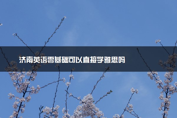 济南英语零基础可以直接学雅思吗