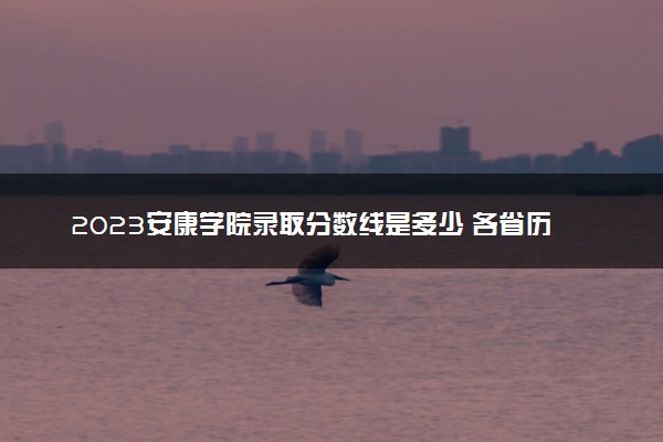 2023安康学院录取分数线是多少 各省历年最低分数线