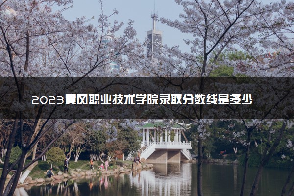 2023黄冈职业技术学院录取分数线是多少 各省历年最低分数线