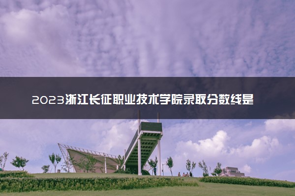 2023浙江长征职业技术学院录取分数线是多少 各省历年最低分数线