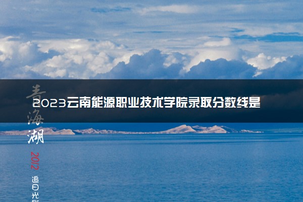 2023云南能源职业技术学院录取分数线是多少 各省历年最低分数线