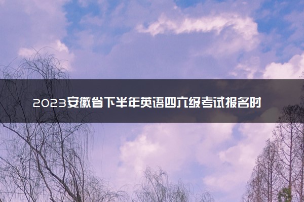 2023安徽省下半年英语四六级考试报名时间 几号截止