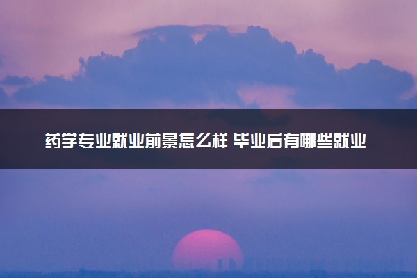 药学专业就业前景怎么样 毕业后有哪些就业方向