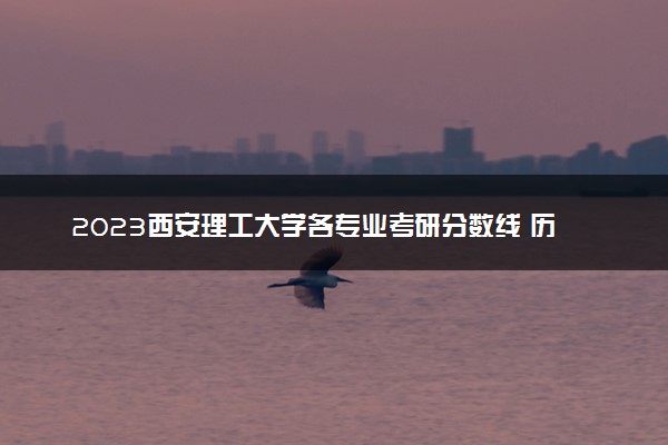 2023西安理工大学各专业考研分数线 历年研究生复试线