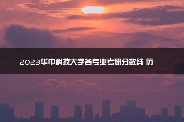 2023华中科技大学各专业考研分数线 历年研究生复试线