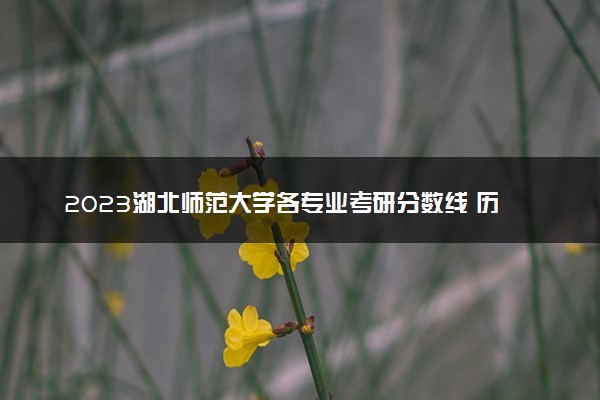 2023湖北师范大学各专业考研分数线 历年研究生复试线