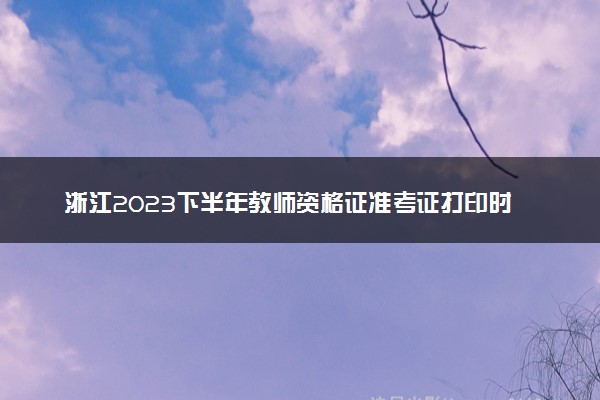 浙江2023下半年教师资格证准考证打印时间及入口