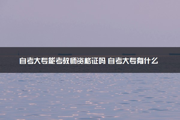 自考大专能考教师资格证吗 自考大专有什么用