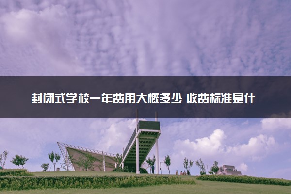 封闭式学校一年费用大概多少 收费标准是什么