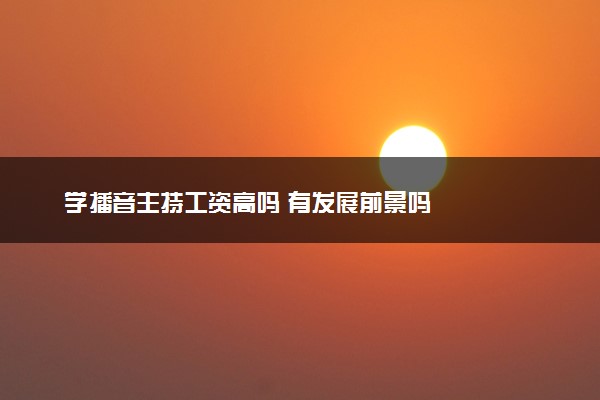 学播音主持工资高吗 有发展前景吗