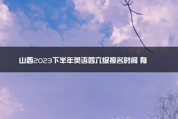 山西2023下半年英语四六级报名时间 有哪些报考要求