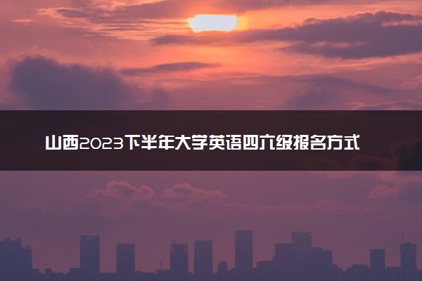 山西2023下半年大学英语四六级报名方式及收费标准