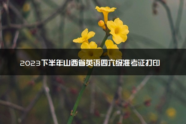 2023下半年山西省英语四六级准考证打印时间 怎么打印