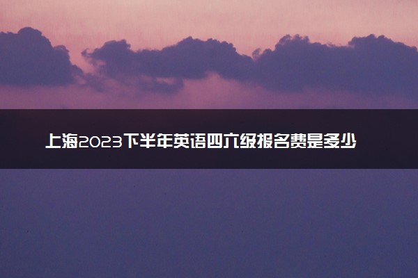 上海2023下半年英语四六级报名费是多少 怎么缴费