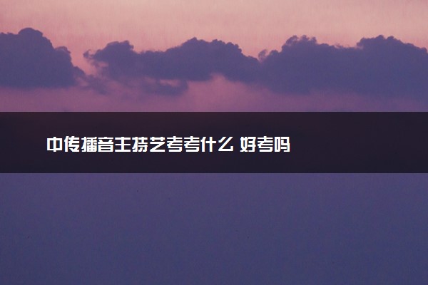 中传播音主持艺考考什么 好考吗