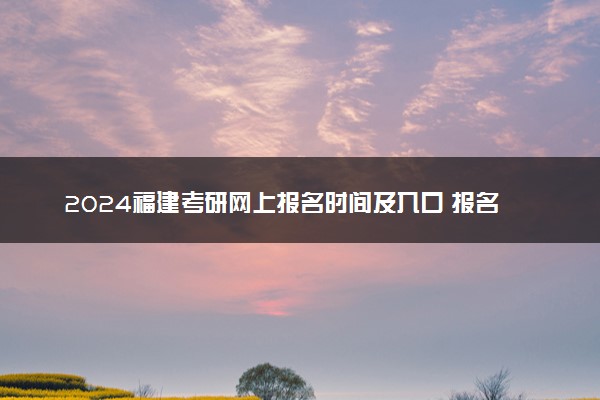 2024福建考研网上报名时间及入口 报名截止到几号