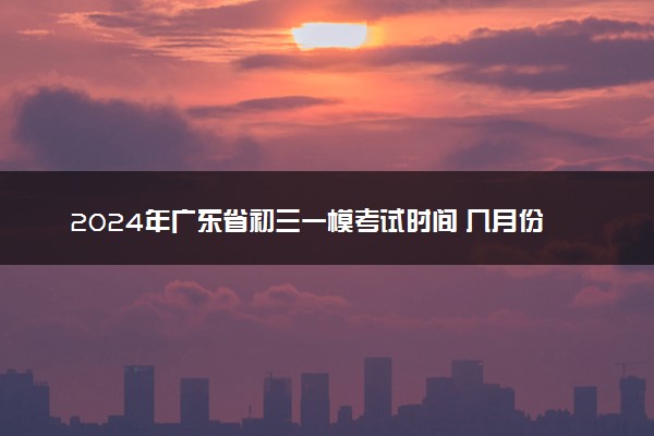 2024年广东省初三一模考试时间 几月份考试