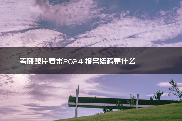 考研照片要求2024 报名流程是什么