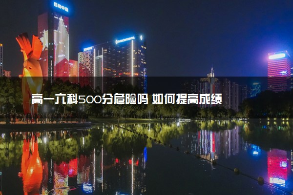 高一六科500分危险吗 如何提高成绩