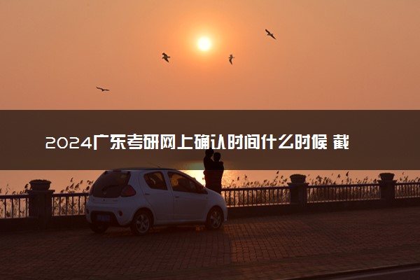 2024广东考研网上确认时间什么时候 截止日期几号