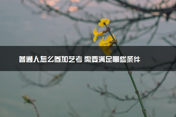 普通人怎么参加艺考 需要满足哪些条件