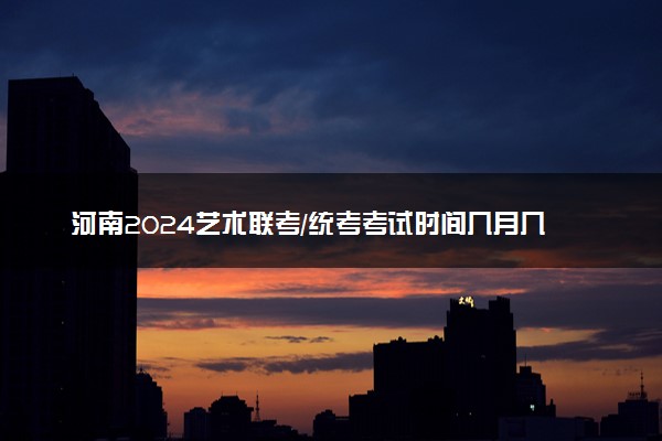 河南2024艺术联考/统考考试时间几月几号 具体考试时间安排