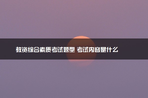 教资综合素质考试题型 考试内容是什么