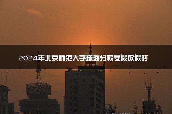 2024年北京师范大学珠海分校寒假放假时间及开学时间 什么时候放寒假