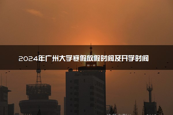 2024年广州大学寒假放假时间及开学时间 什么时候放寒假