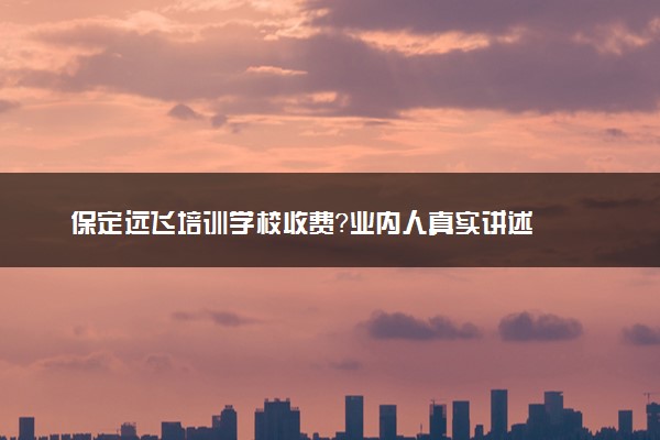 保定远飞培训学校收费？业内人真实讲述