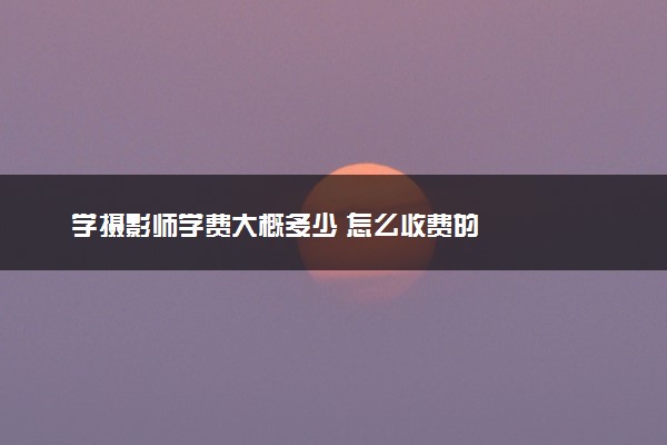 学摄影师学费大概多少 怎么收费的