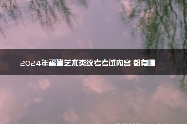 2024年福建艺术类统考考试内容 都有哪些科目