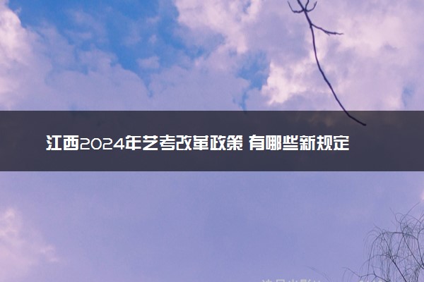 江西2024年艺考改革政策 有哪些新规定