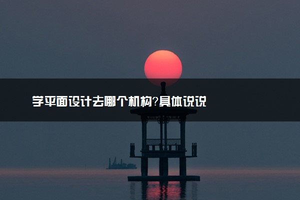 学平面设计去哪个机构？具体说说