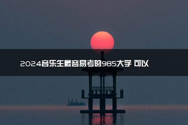 2024音乐生最容易考的985大学 可以考哪些学校