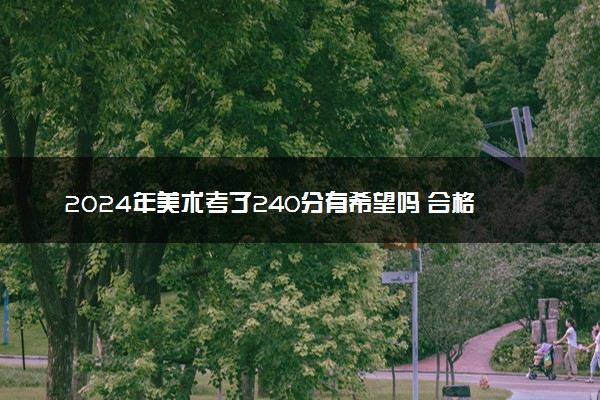 2024年美术考了240分有希望吗 合格线是多少