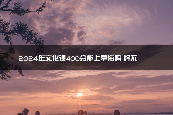 2024年文化课400分能上星海吗 好不好考