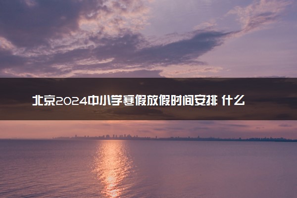 北京2024中小学寒假放假时间安排 什么时候放寒假
