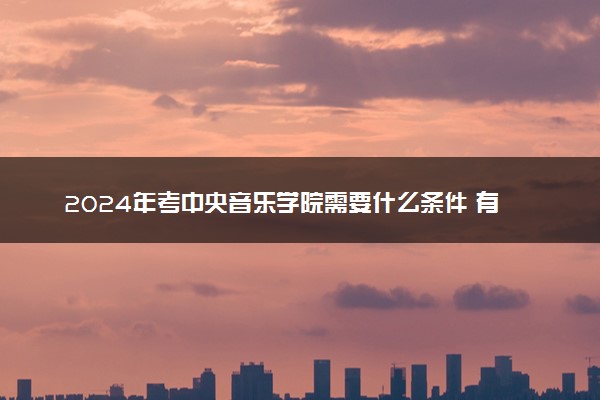 2024年考中央音乐学院需要什么条件 有哪些要求