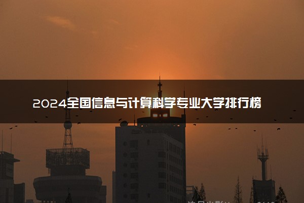 2024全国信息与计算科学专业大学排行榜 最好院校排名名单汇总