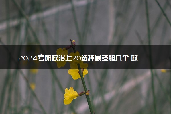 2024考研政治上70选择最多错几个 政治70分难不难