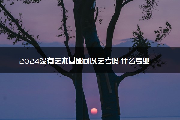 2024没有艺术基础可以艺考吗 什么专业好考