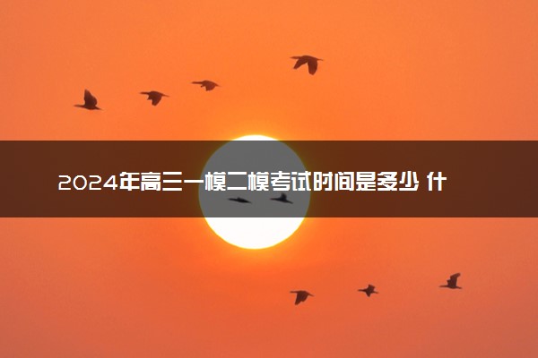 2024年高三一模二模考试时间是多少 什么时候考