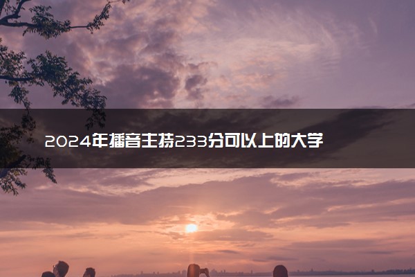 2024年播音主持233分可以上的大学 哪些值得推荐