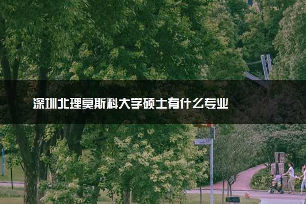 深圳北理莫斯科大学硕士有什么专业